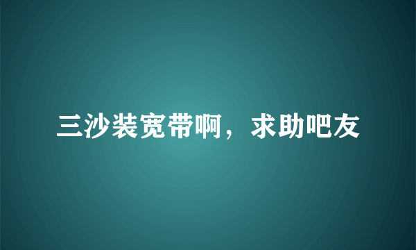 三沙装宽带啊，求助吧友