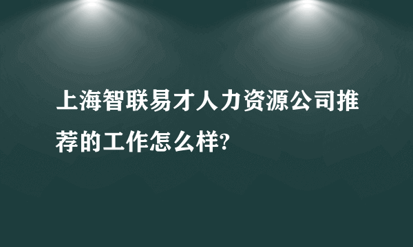 上海智联易才人力资源公司推荐的工作怎么样?