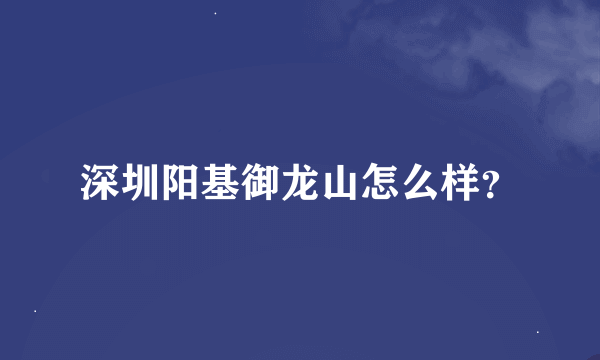 深圳阳基御龙山怎么样？