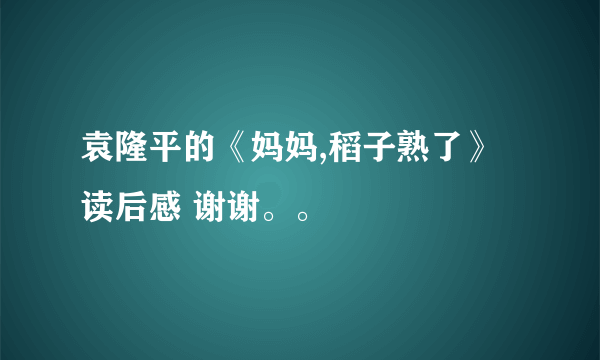 袁隆平的《妈妈,稻子熟了》读后感 谢谢。。