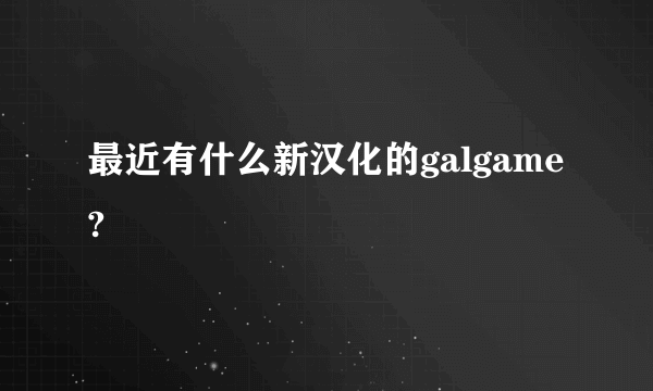 最近有什么新汉化的galgame?