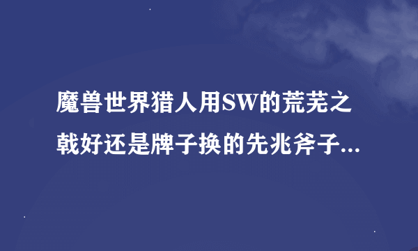 魔兽世界猎人用SW的荒芜之戟好还是牌子换的先兆斧子好？另外我现在没饰品，用牌子换的饰品好吗？