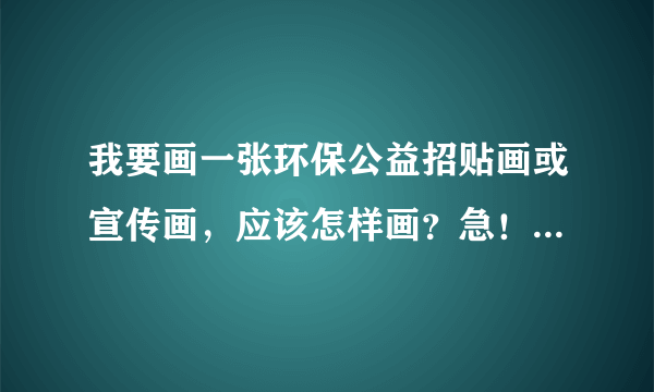 我要画一张环保公益招贴画或宣传画，应该怎样画？急！急！急！！