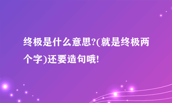 终极是什么意思?(就是终极两个字)还要造句哦!