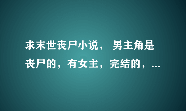 求末世丧尸小说， 男主角是丧尸的，有女主，完结的，不要耽美