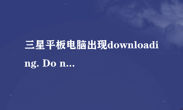 三星平板电脑出现downloading. Do not turn off target 怎么办