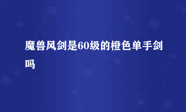 魔兽风剑是60级的橙色单手剑吗