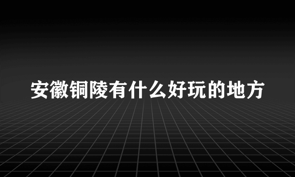 安徽铜陵有什么好玩的地方