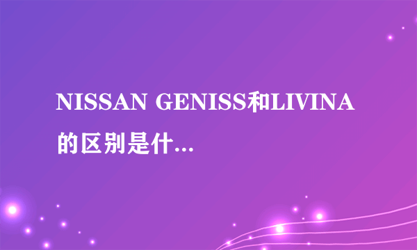 NISSAN GENISS和LIVINA的区别是什么?怎么区分?