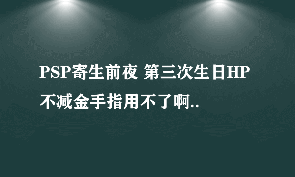 PSP寄生前夜 第三次生日HP不减金手指用不了啊..