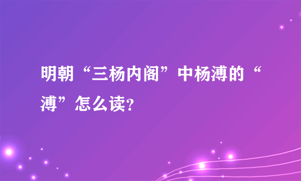 明朝“三杨内阁”中杨溥的“溥”怎么读？