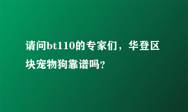 请问bt110的专家们，华登区块宠物狗靠谱吗？