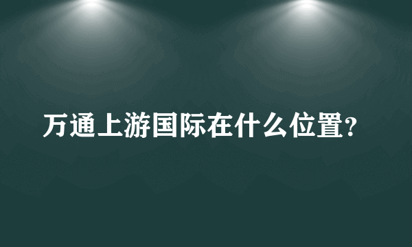 万通上游国际在什么位置？