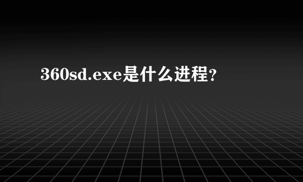 360sd.exe是什么进程？