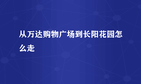 从万达购物广场到长阳花园怎么走