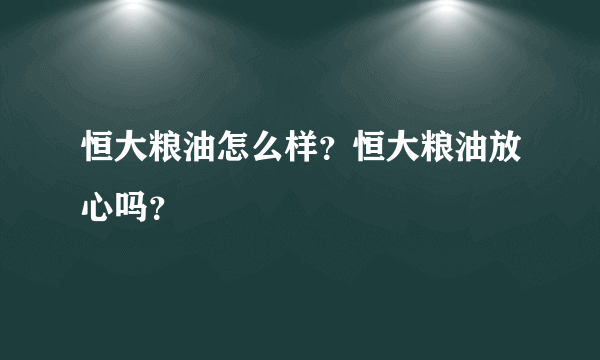 恒大粮油怎么样？恒大粮油放心吗？