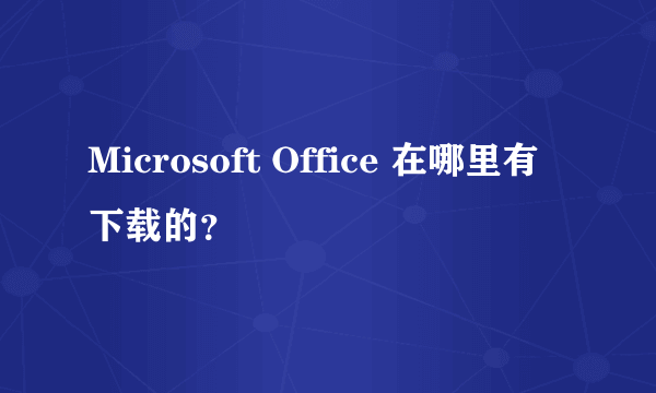 Microsoft Office 在哪里有下载的？