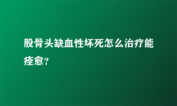 股骨头缺血性坏死怎么治疗能痊愈？