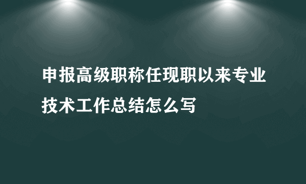 申报高级职称任现职以来专业技术工作总结怎么写