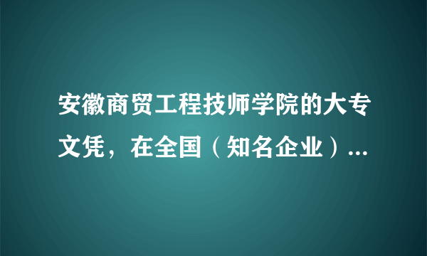 安徽商贸工程技师学院的大专文凭，在全国（知名企业）是否承认？