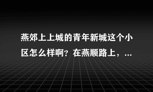 燕郊上上城的青年新城这个小区怎么样啊？在燕顺路上，位置还挺好的，价格还行，但听朋友说房子质量不行？