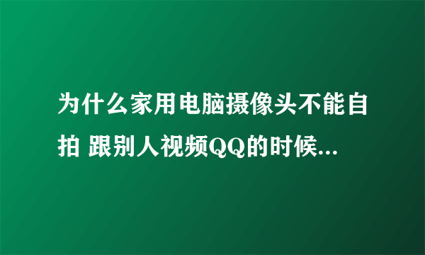 为什么家用电脑摄像头不能自拍 跟别人视频QQ的时候就可以用