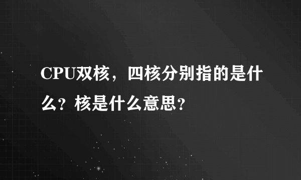 CPU双核，四核分别指的是什么？核是什么意思？