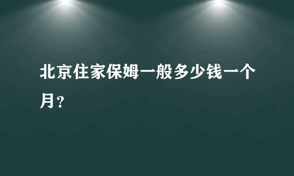 北京住家保姆一般多少钱一个月？