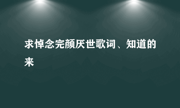 求悼念完颜厌世歌词、知道的来