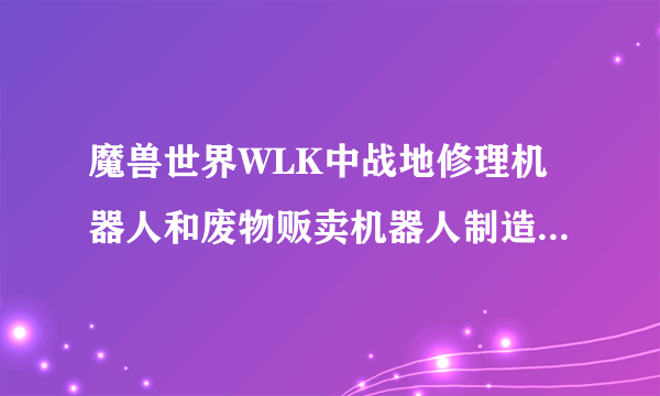 魔兽世界WLK中战地修理机器人和废物贩卖机器人制造器有什么区别？