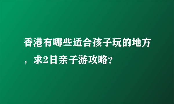 香港有哪些适合孩子玩的地方，求2日亲子游攻略？