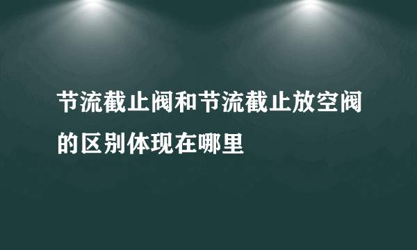 节流截止阀和节流截止放空阀的区别体现在哪里