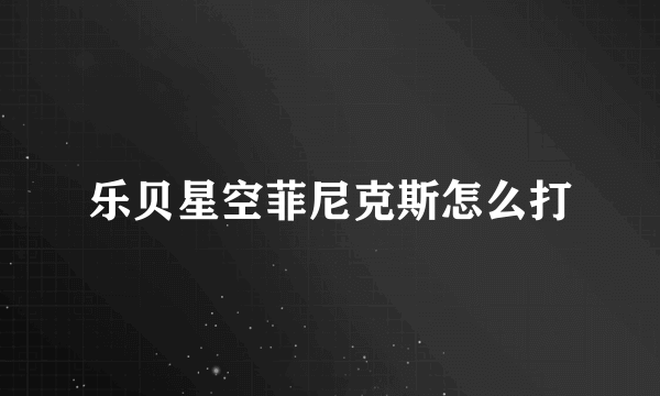 乐贝星空菲尼克斯怎么打