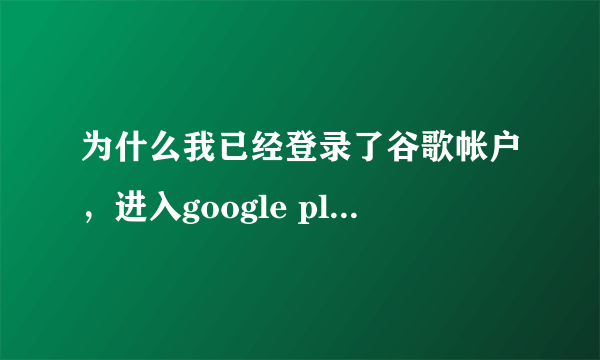 为什么我已经登录了谷歌帐户，进入google play还是让我创建帐户？