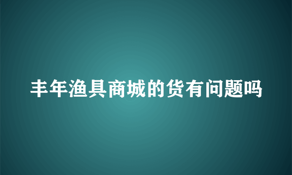 丰年渔具商城的货有问题吗