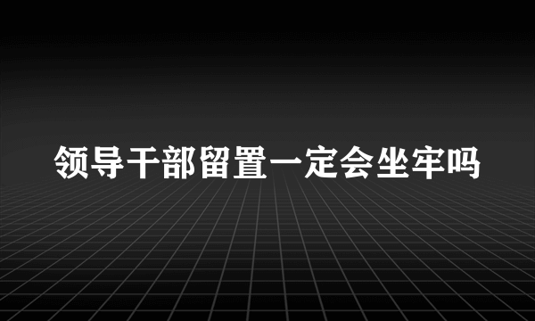 领导干部留置一定会坐牢吗