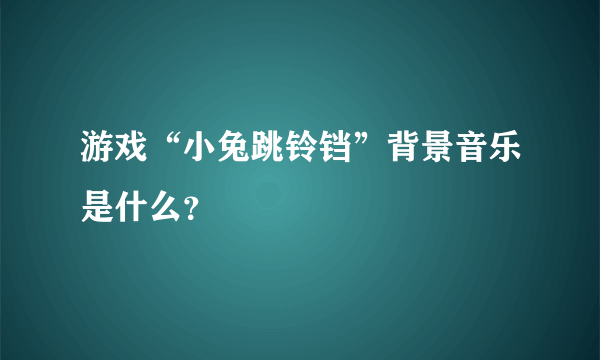 游戏“小兔跳铃铛”背景音乐是什么？