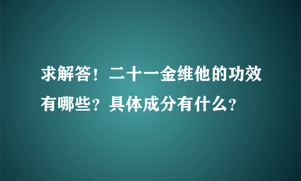 求解答！二十一金维他的功效有哪些？具体成分有什么？