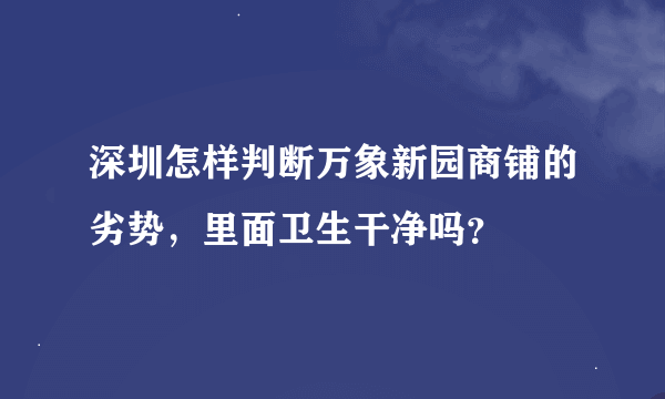 深圳怎样判断万象新园商铺的劣势，里面卫生干净吗？