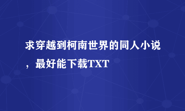 求穿越到柯南世界的同人小说，最好能下载TXT