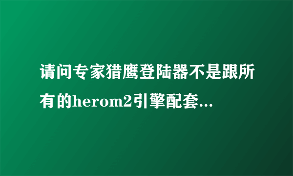 请问专家猎鹰登陆器不是跟所有的herom2引擎配套吗，引擎全换掉了问题倒是可以解决，我就想知道原因