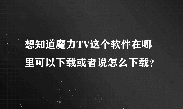 想知道魔力TV这个软件在哪里可以下载或者说怎么下载？