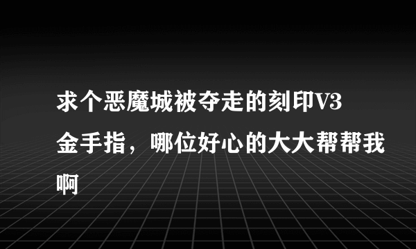 求个恶魔城被夺走的刻印V3金手指，哪位好心的大大帮帮我啊