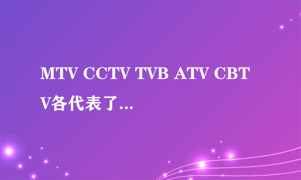 MTV CCTV TVB ATV CBTV各代表了什么意思？？