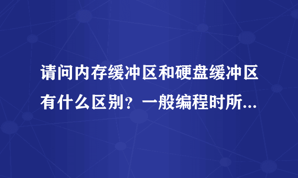 请问内存缓冲区和硬盘缓冲区有什么区别？一般编程时所说的写入缓冲区是指哪一个？