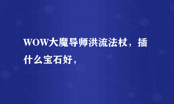 WOW大魔导师洪流法杖，插什么宝石好，