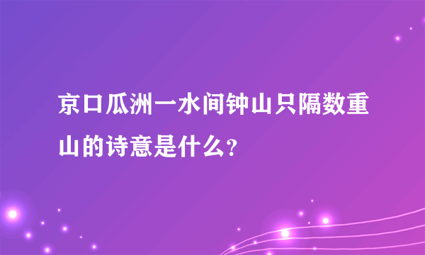 京口瓜洲一水间钟山只隔数重山的诗意是什么？