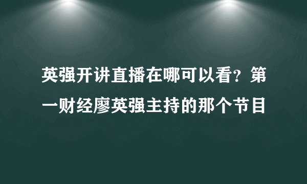 英强开讲直播在哪可以看？第一财经廖英强主持的那个节目