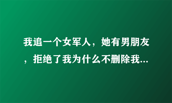 我追一个女军人，她有男朋友，拒绝了我为什么不删除我还把她男朋友的名子写在个性签名上什么意思可我难受