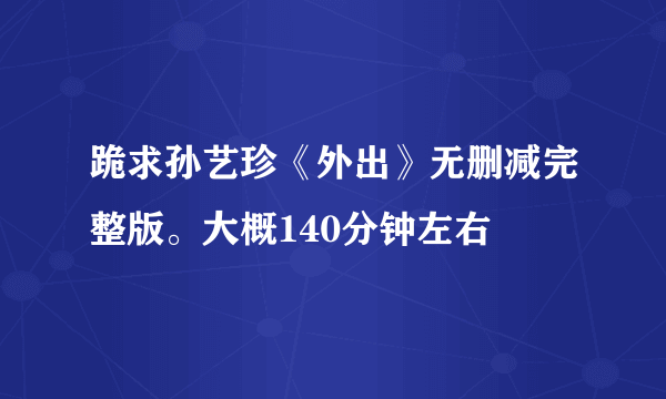 跪求孙艺珍《外出》无删减完整版。大概140分钟左右